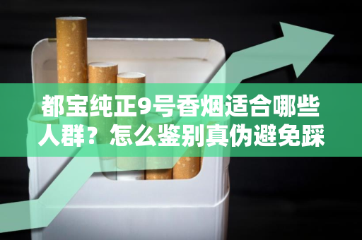 都宝纯正9号香烟适合哪些人群？怎么鉴别真伪避免踩坑？